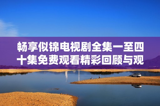 畅享似锦电视剧全集一至四十集免费观看精彩回顾与观后感