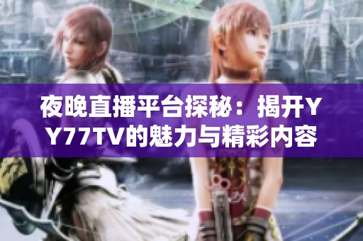 夜晚直播平台探秘：揭开YY77TV的魅力与精彩内容