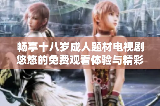 畅享十八岁成人题材电视剧悠悠的免费观看体验与精彩剧情解析