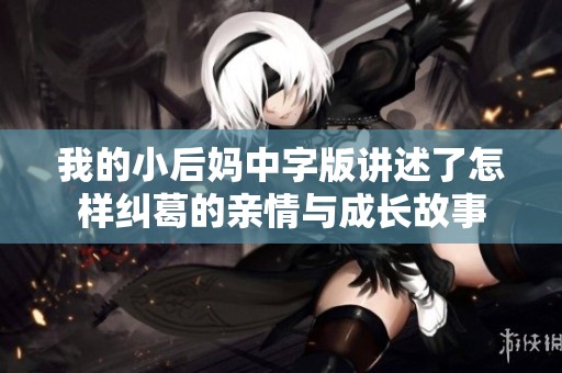 我的小后妈中字版讲述了怎样纠葛的亲情与成长故事