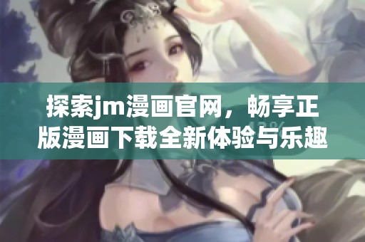 探索jm漫画官网，畅享正版漫画下载全新体验与乐趣