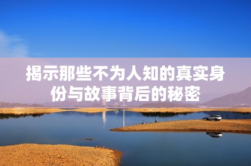 揭示那些不为人知的真实身份与故事背后的秘密