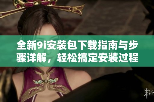 全新9i安装包下载指南与步骤详解，轻松搞定安装过程