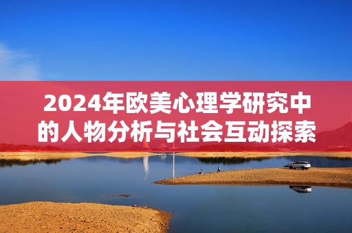 2024年欧美心理学研究中的人物分析与社会互动探索
