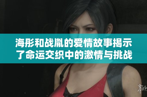 海彤和战胤的爱情故事揭示了命运交织中的激情与挑战