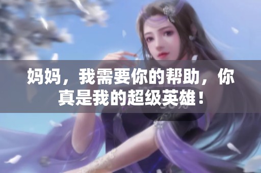 妈妈，我需要你的帮助，你真是我的超级英雄！