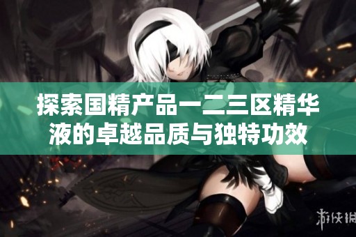 探索国精产品一二三区精华液的卓越品质与独特功效