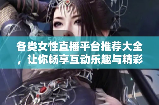 各类女性直播平台推荐大全，让你畅享互动乐趣与精彩内容