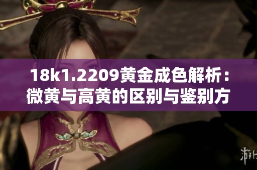 18k1.2209黄金成色解析：微黄与高黄的区别与鉴别方法