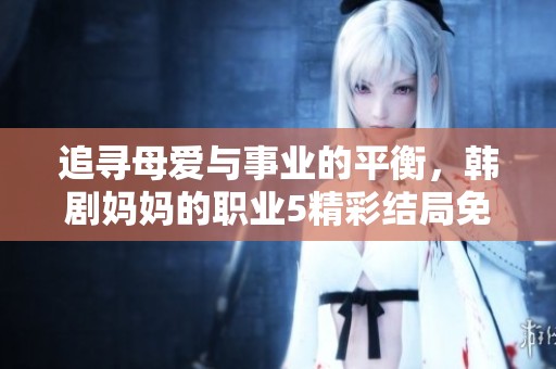追寻母爱与事业的平衡，韩剧妈妈的职业5精彩结局免费高清观看