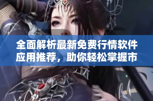 全面解析最新免费行情软件应用推荐，助你轻松掌握市场动态