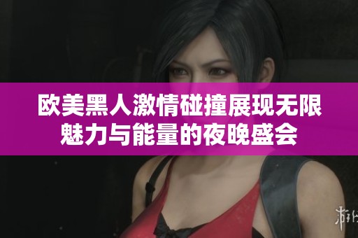 欧美黑人激情碰撞展现无限魅力与能量的夜晚盛会