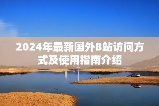 2024年最新国外B站访问方式及使用指南介绍