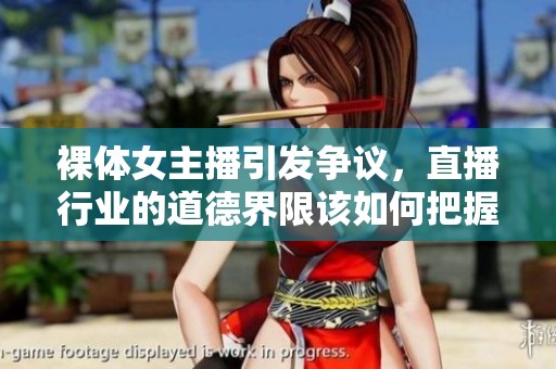 裸体女主播引发争议，直播行业的道德界限该如何把握