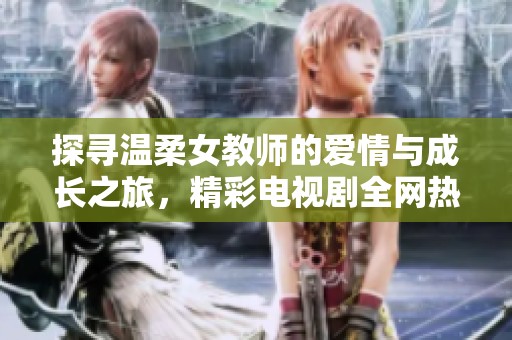 探寻温柔女教师的爱情与成长之旅，精彩电视剧全网热播中