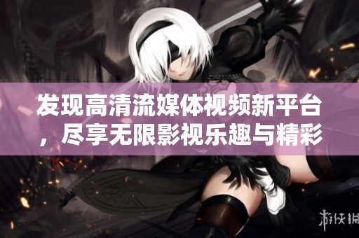 发现高清流媒体视频新平台，尽享无限影视乐趣与精彩内容