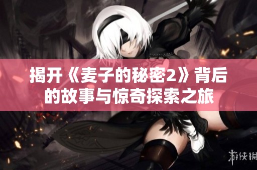 揭开《麦子的秘密2》背后的故事与惊奇探索之旅
