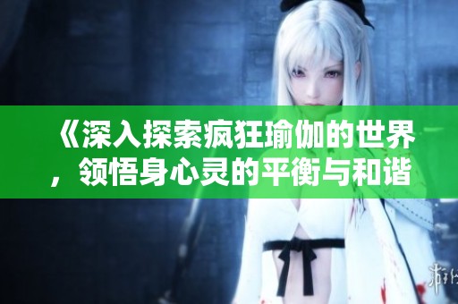 《深入探索疯狂瑜伽的世界，领悟身心灵的平衡与和谐之道》