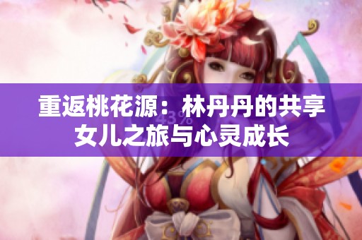 重返桃花源：林丹丹的共享女儿之旅与心灵成长