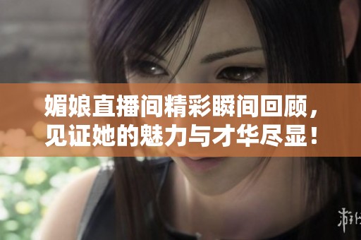 媚娘直播间精彩瞬间回顾，见证她的魅力与才华尽显！