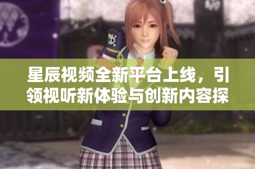 星辰视频全新平台上线，引领视听新体验与创新内容探索