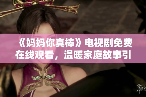 《妈妈你真棒》电视剧免费在线观看，温暖家庭故事引发深思