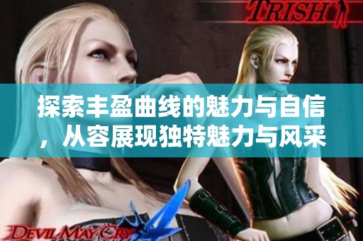 探索丰盈曲线的魅力与自信，从容展现独特魅力与风采
