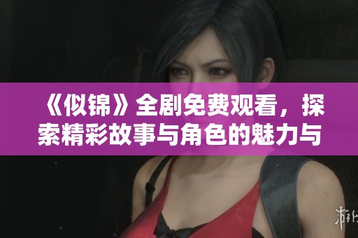 《似锦》全剧免费观看，探索精彩故事与角色的魅力与情感