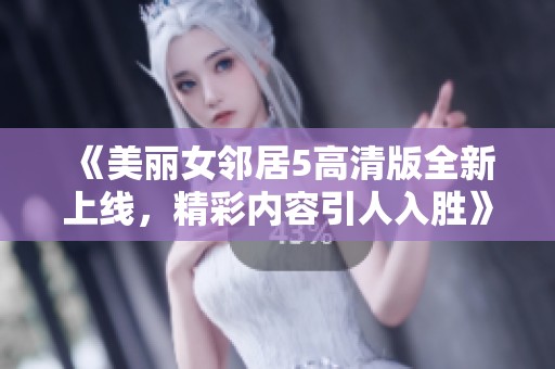 《美丽女邻居5高清版全新上线，精彩内容引人入胜》