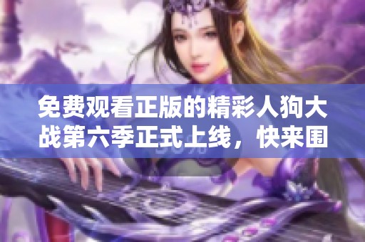 免费观看正版的精彩人狗大战第六季正式上线，快来围观吧！