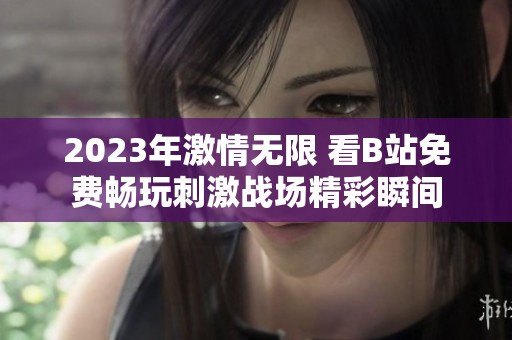 2023年激情无限 看B站免费畅玩刺激战场精彩瞬间
