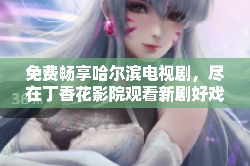 免费畅享哈尔滨电视剧，尽在丁香花影院观看新剧好戏