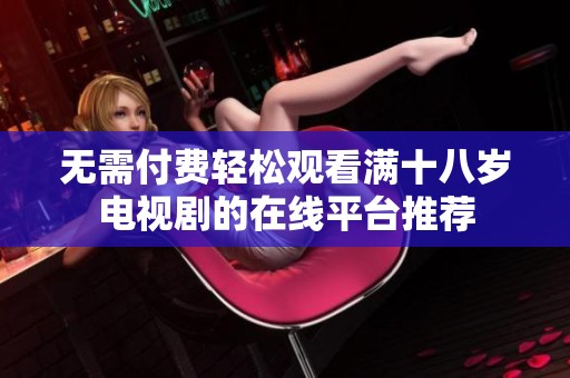 无需付费轻松观看满十八岁电视剧的在线平台推荐