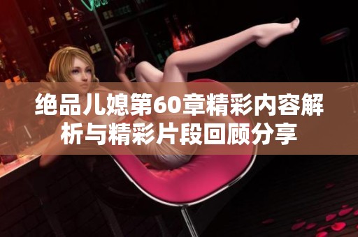 绝品儿媳第60章精彩内容解析与精彩片段回顾分享