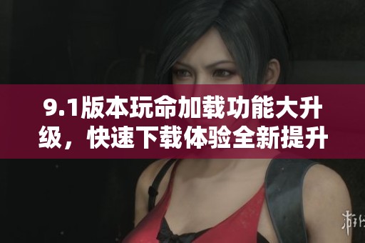 9.1版本玩命加载功能大升级，快速下载体验全新提升