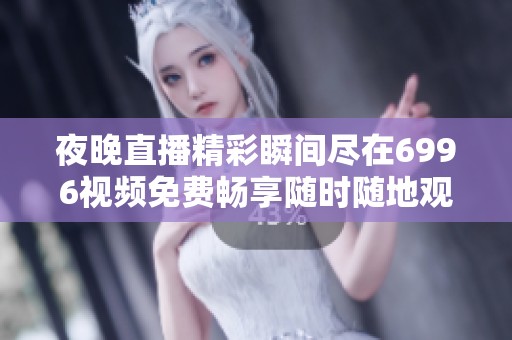 夜晚直播精彩瞬间尽在6996视频免费畅享随时随地观看