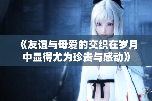 《友谊与母爱的交织在岁月中显得尤为珍贵与感动》