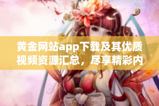 黄金网站app下载及其优质视频资源汇总，尽享精彩内容！