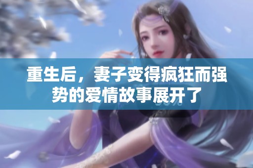 重生后，妻子变得疯狂而强势的爱情故事展开了