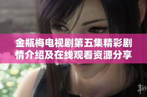 金瓶梅电视剧第五集精彩剧情介绍及在线观看资源分享
