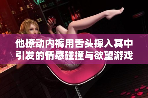 他撩动内裤用舌头探入其中引发的情感碰撞与欲望游戏