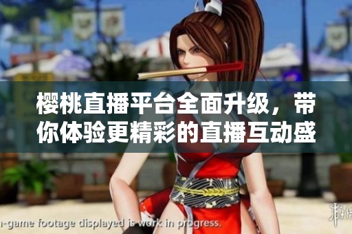 樱桃直播平台全面升级，带你体验更精彩的直播互动盛宴