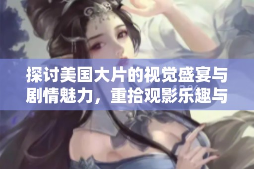 探讨美国大片的视觉盛宴与剧情魅力，重拾观影乐趣与文化魅力