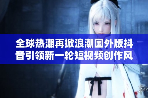 全球热潮再掀浪潮国外版抖音引领新一轮短视频创作风潮