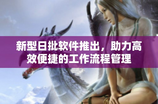新型日批软件推出，助力高效便捷的工作流程管理