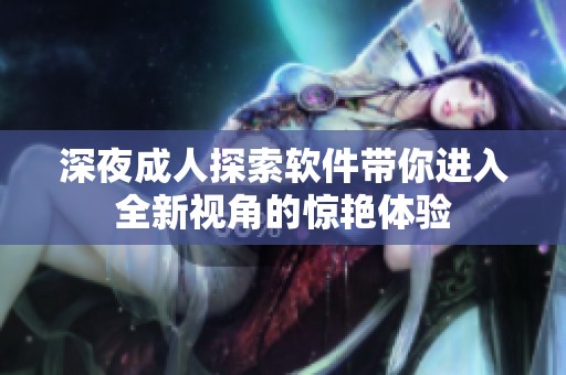 深夜成人探索软件带你进入全新视角的惊艳体验