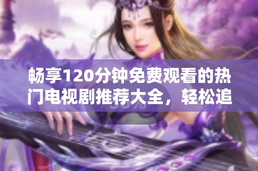 畅享120分钟免费观看的热门电视剧推荐大全，轻松追剧无压力