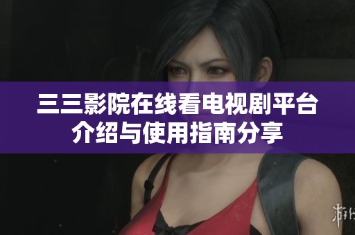 三三影院在线看电视剧平台介绍与使用指南分享