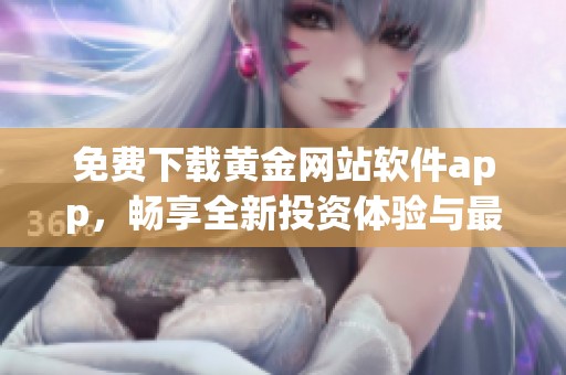 免费下载黄金网站软件app，畅享全新投资体验与最新资源