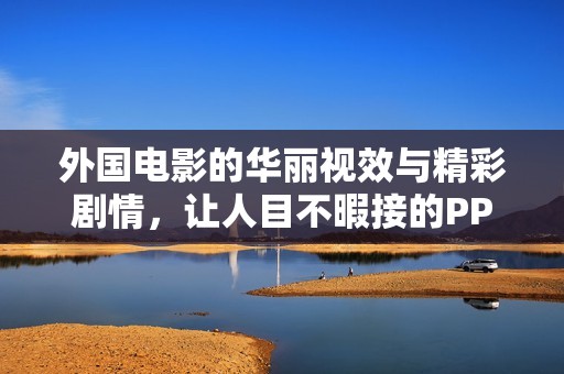 外国电影的华丽视效与精彩剧情，让人目不暇接的PPT展示